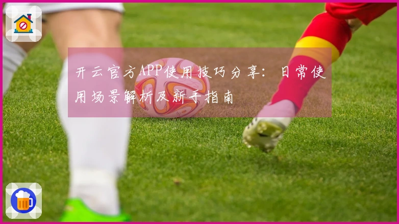 开云官方APP使用技巧分享：日常使用场景解析及新手指南