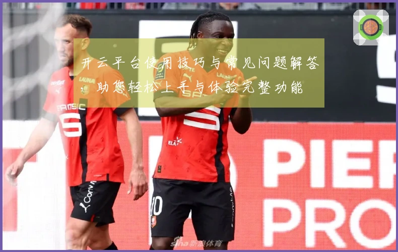 开云平台使用技巧与常见问题解答,助您轻松上手与体验完整功能