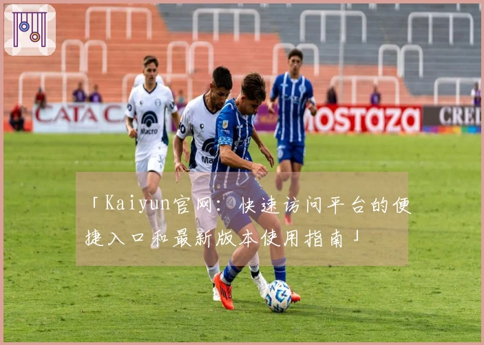 「Kaiyun官网：快速访问平台的便捷入口和最新版本使用指南」