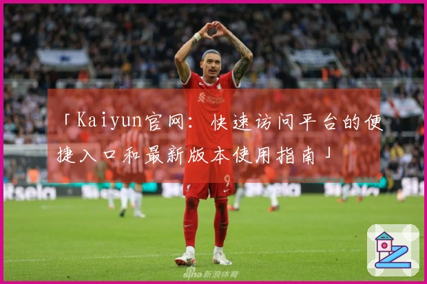 「Kaiyun官网：快速访问平台的便捷入口和最新版本使用指南」