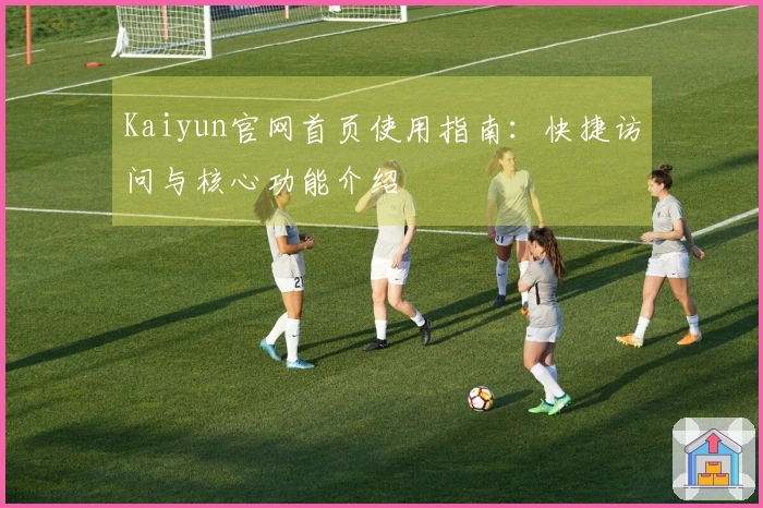 Kaiyun官网首页使用指南:快捷访问与核心功能介绍