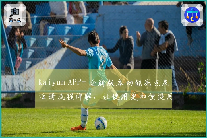 Kaiyun APP- 全新版本功能亮点及注册流程详解,让使用更加便捷用户轻松上手