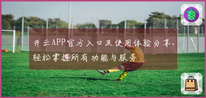 开云APP官方入口及使用体验分享,轻松掌握所有功能与服务