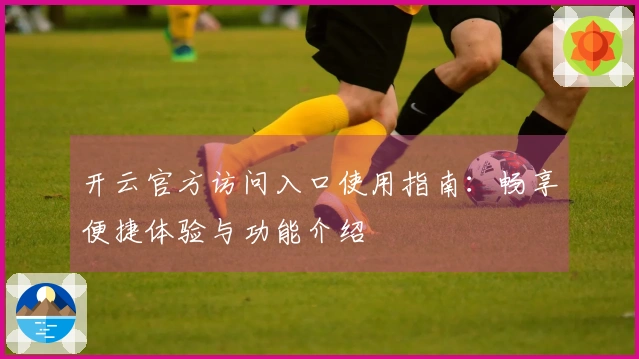 开云官方访问入口使用指南:畅享便捷体验与功能介绍