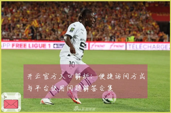开云官方入口解析：便捷访问方式与平台使用问题解答合集