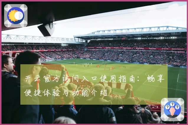 开云官方访问入口使用指南：畅享便捷体验与功能介绍