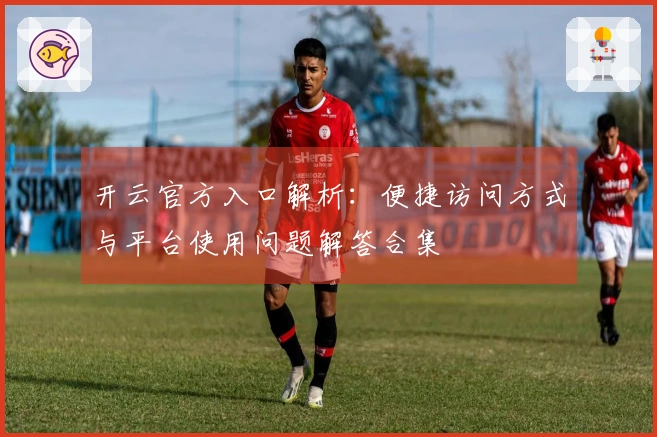 开云官方入口解析:便捷访问方式与平台使用问题解答合集