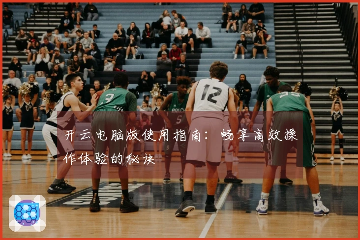 开云电脑版使用指南:畅享高效操作体验的秘诀
