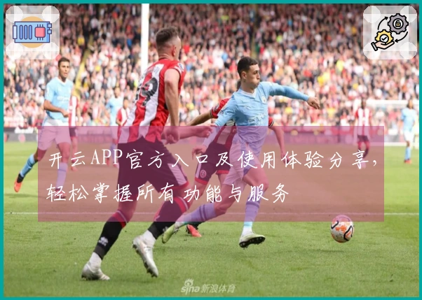 开云APP官方入口及使用体验分享，轻松掌握所有功能与服务