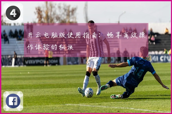 开云电脑版使用指南：畅享高效操作体验的秘诀