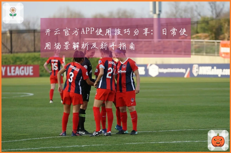 开云官方APP使用技巧分享：日常使用场景解析及新手指南