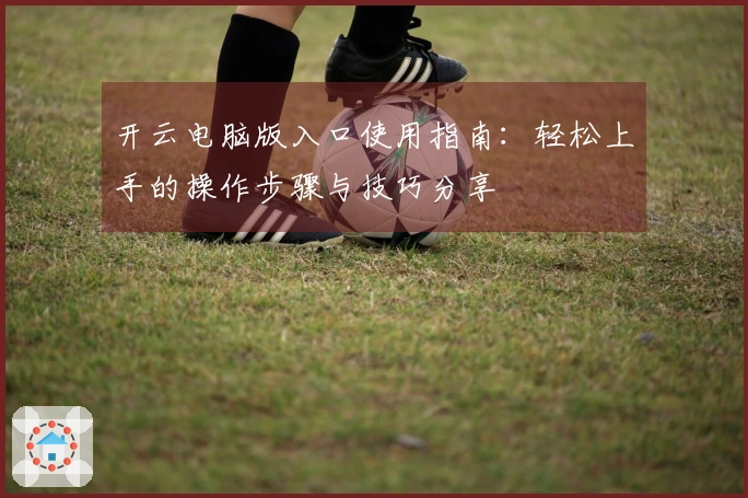 开云电脑版入口使用指南:轻松上手的操作步骤与技巧分享
