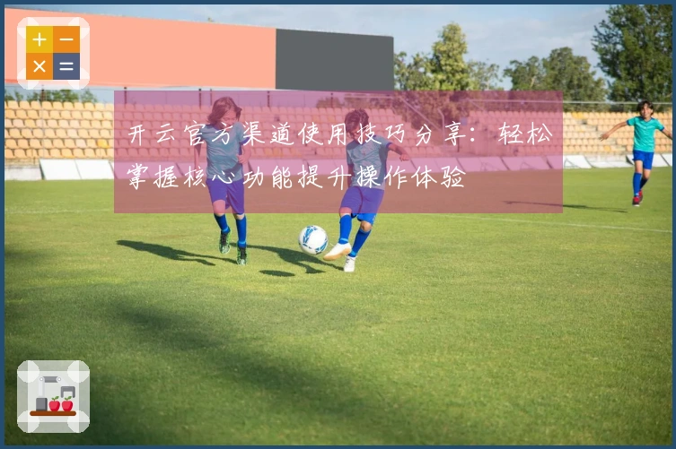 开云官方渠道使用技巧分享：轻松掌握核心功能提升操作体验