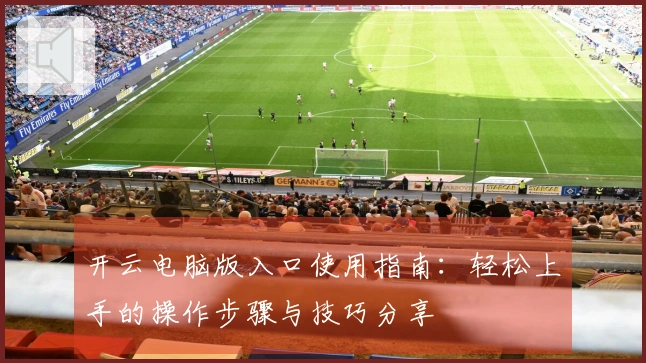 开云电脑版入口使用指南：轻松上手的操作步骤与技巧分享